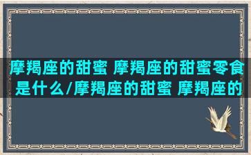 摩羯座的甜蜜 摩羯座的甜蜜零食是什么/摩羯座的甜蜜 摩羯座的甜蜜零食是什么-我的网站